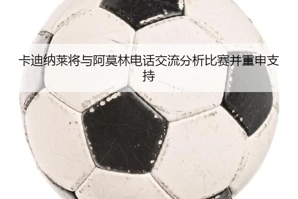 卡迪纳莱将与阿莫林电话交流分析比赛并重申支持